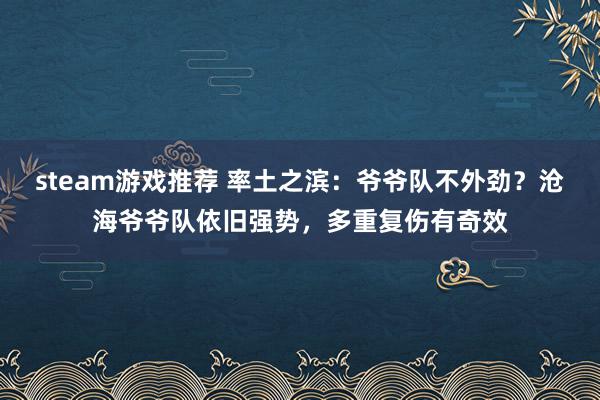 steam游戏推荐 率土之滨：爷爷队不外劲？沧海爷爷队依旧强势，多重复伤有奇效