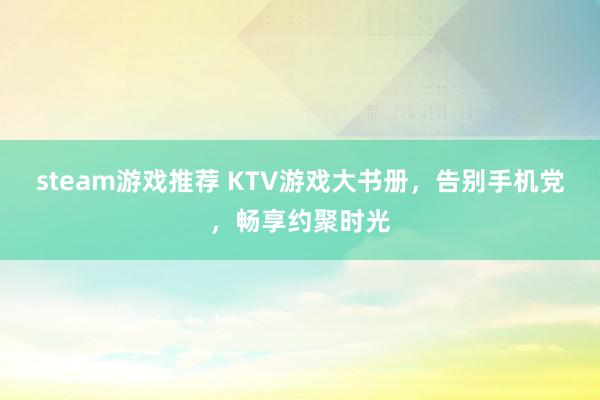 steam游戏推荐 KTV游戏大书册，告别手机党，畅享约聚时光