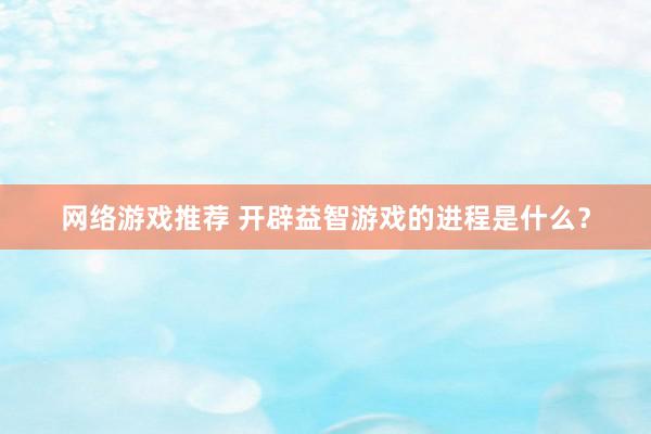 网络游戏推荐 开辟益智游戏的进程是什么？