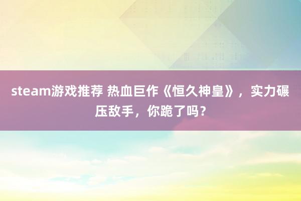 steam游戏推荐 热血巨作《恒久神皇》，实力碾压敌手，你跪了吗？