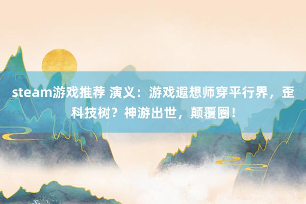 steam游戏推荐 演义：游戏遐想师穿平行界，歪科技树？神游出世，颠覆圈！