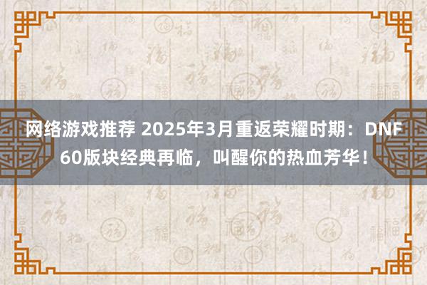 网络游戏推荐 2025年3月重返荣耀时期：DNF60版块经典再临，叫醒你的热血芳华！