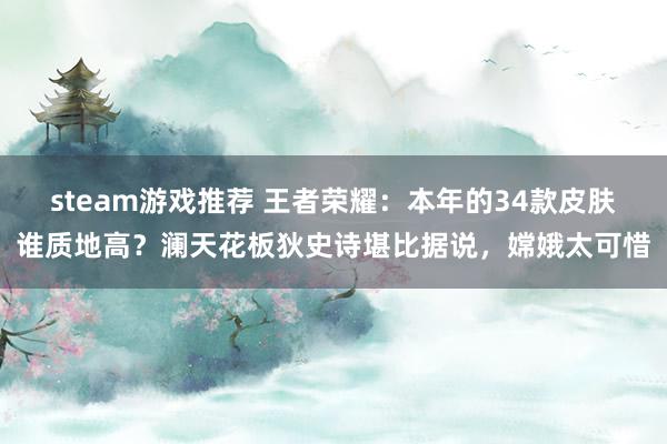 steam游戏推荐 王者荣耀：本年的34款皮肤谁质地高？澜天花板狄史诗堪比据说，嫦娥太可惜