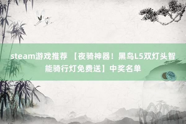 steam游戏推荐 【夜骑神器！黑鸟L5双灯头智能骑行灯免费送】中奖名单