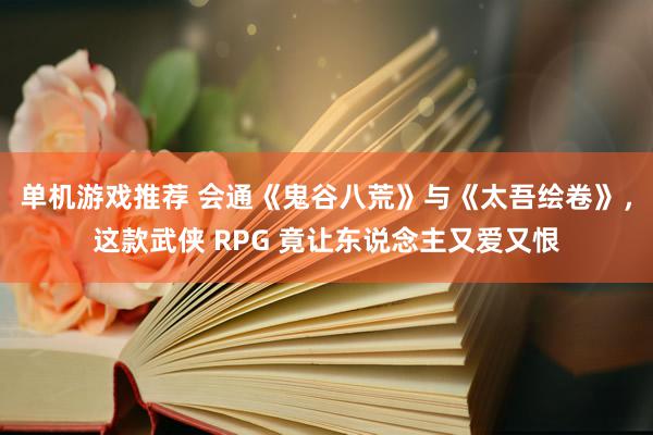 单机游戏推荐 会通《鬼谷八荒》与《太吾绘卷》，这款武侠 RPG 竟让东说念主又爱又恨