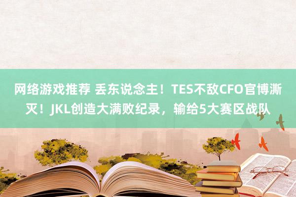 网络游戏推荐 丢东说念主！TES不敌CFO官博澌灭！JKL创造大满败纪录，输给5大赛区战队