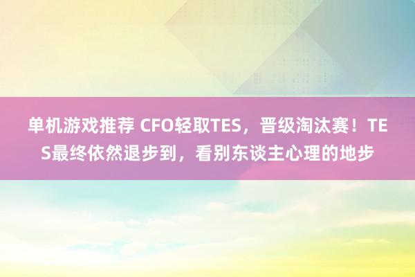 单机游戏推荐 CFO轻取TES，晋级淘汰赛！TES最终依然退步到，看别东谈主心理的地步