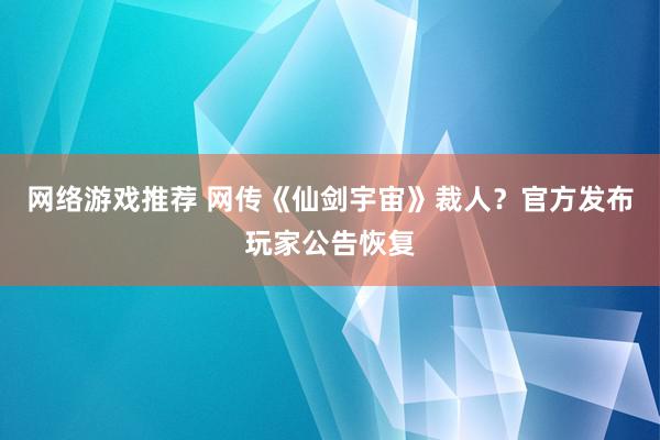 网络游戏推荐 网传《仙剑宇宙》裁人？官方发布玩家公告恢复