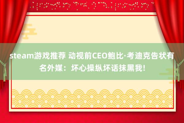 steam游戏推荐 动视前CEO鲍比·考迪克告状有名外媒：坏心操纵坏话抹黑我!