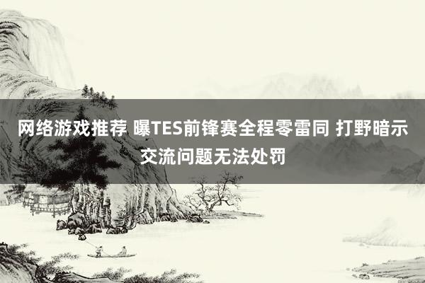 网络游戏推荐 曝TES前锋赛全程零雷同 打野暗示交流问题无法处罚