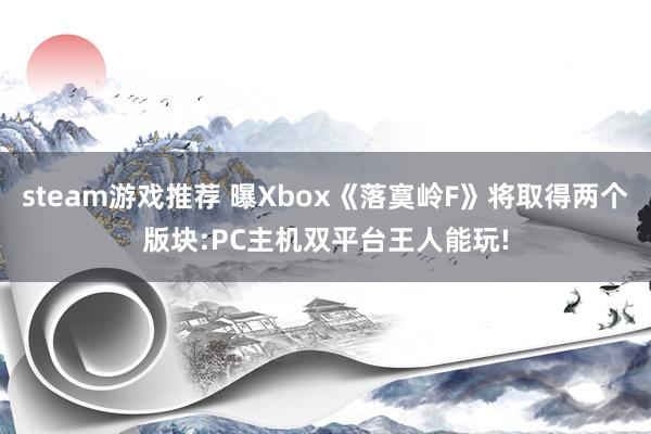 steam游戏推荐 曝Xbox《落寞岭F》将取得两个版块:PC主机双平台王人能玩!