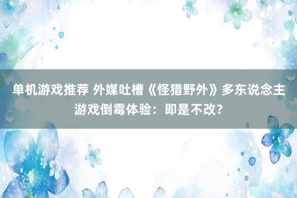 单机游戏推荐 外媒吐槽《怪猎野外》多东说念主游戏倒霉体验：即是不改？