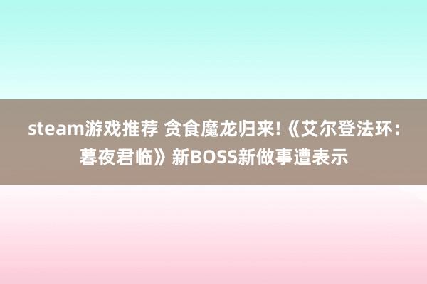 steam游戏推荐 贪食魔龙归来!《艾尔登法环：暮夜君临》新BOSS新做事遭表示