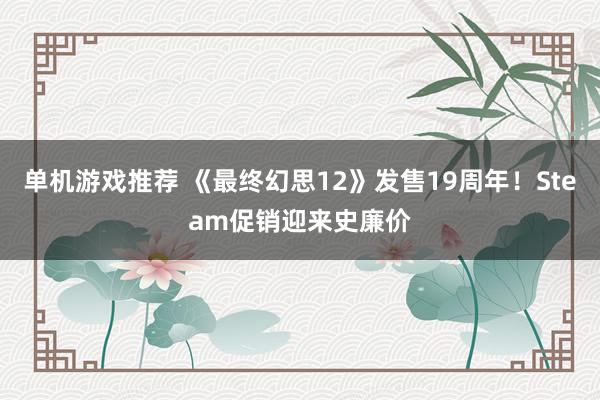 单机游戏推荐 《最终幻思12》发售19周年！Steam促销迎来史廉价